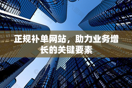 正规补单网站，助力业务增长的关键要素