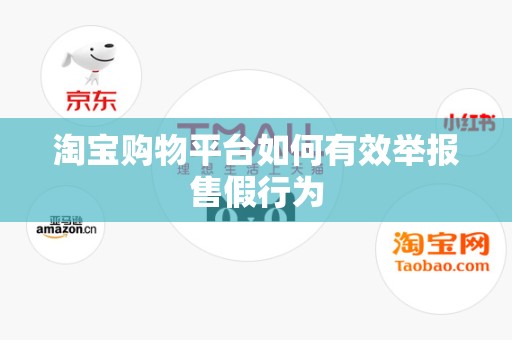 淘宝购物平台如何有效举报售假行为