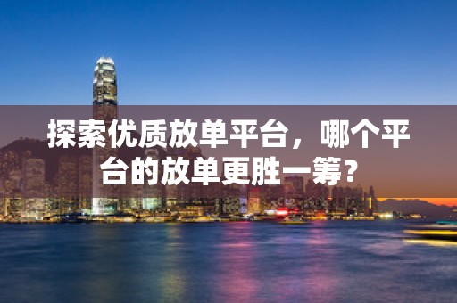 探索优质放单平台，哪个平台的放单更胜一筹？