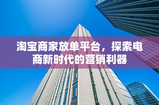 淘宝商家放单平台，探索电商新时代的营销利器
