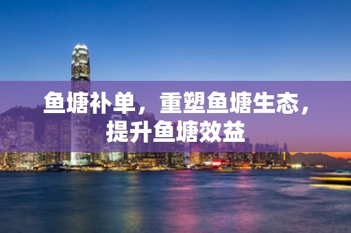 鱼塘补单，重塑鱼塘生态，提升鱼塘效益