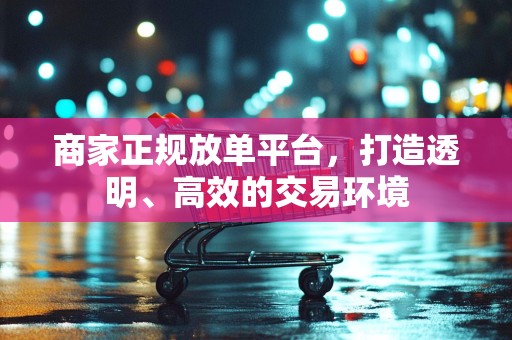 商家正规放单平台，打造透明、高效的交易环境