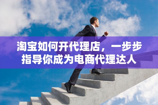 淘宝如何开代理店，一步步指导你成为电商代理达人
