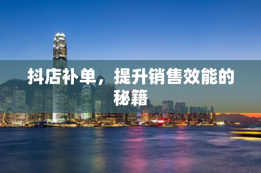 抖店补单，提升销售效能的秘籍
