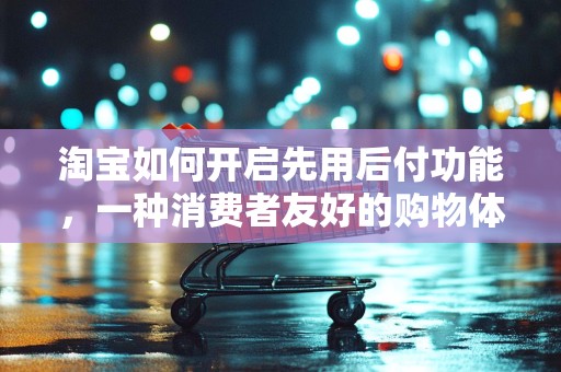 淘宝如何开启先用后付功能，一种消费者友好的购物体验