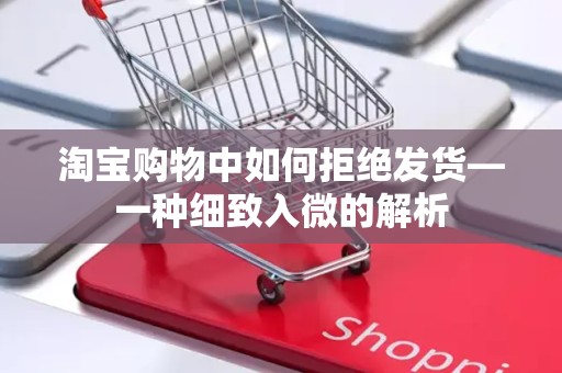 淘宝购物中如何拒绝发货—一种细致入微的解析