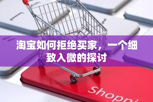 淘宝如何拒绝买家，一个细致入微的探讨