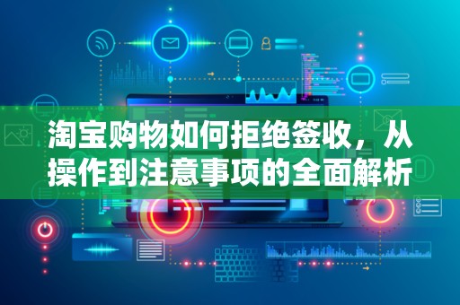 淘宝购物如何拒绝签收，从操作到注意事项的全面解析