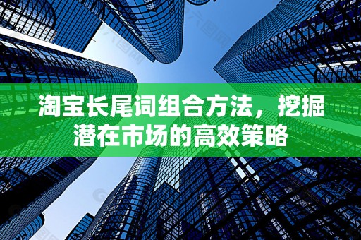 淘宝长尾词组合方法，挖掘潜在市场的高效策略