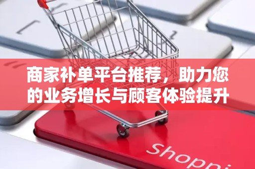 商家补单平台推荐，助力您的业务增长与顾客体验提升