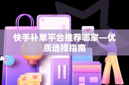 快手补单平台推荐哪家—优质选择指南