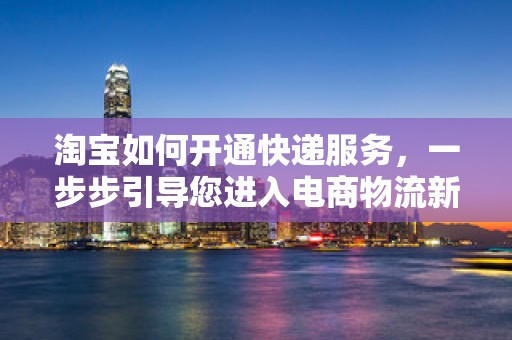 淘宝如何开通快递服务，一步步引导您进入电商物流新世界