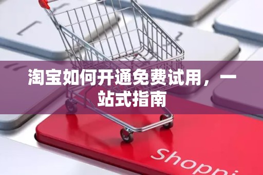 淘宝如何开通免费试用，一站式指南