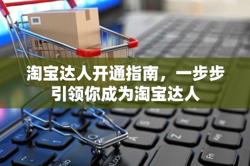 淘宝达人开通指南，一步步引领你成为淘宝达人