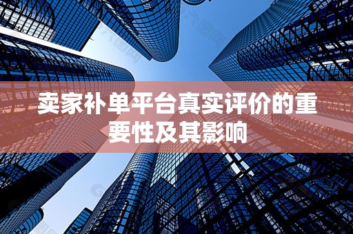 卖家补单平台真实评价的重要性及其影响