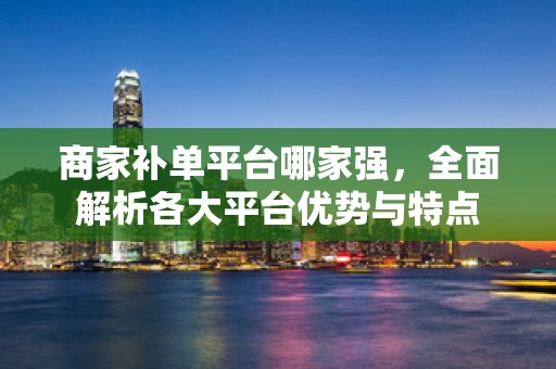 商家补单平台哪家强，全面解析各大平台优势与特点