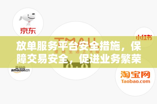 放单服务平台安全措施，保障交易安全，促进业务繁荣