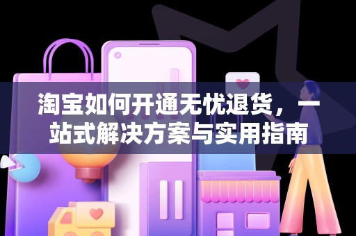 淘宝如何开通无忧退货，一站式解决方案与实用指南