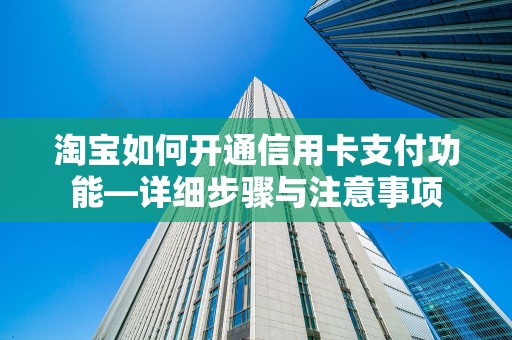 淘宝如何开通信用卡支付功能—详细步骤与注意事项