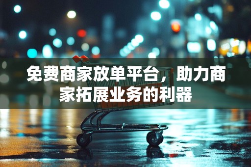 免费商家放单平台，助力商家拓展业务的利器