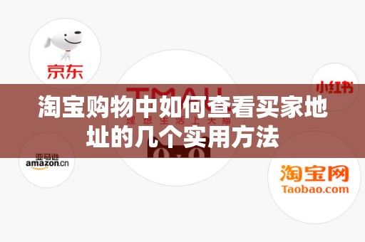 淘宝购物中如何查看买家地址的几个实用方法
