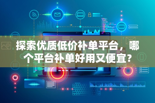 探索优质低价补单平台，哪个平台补单好用又便宜？