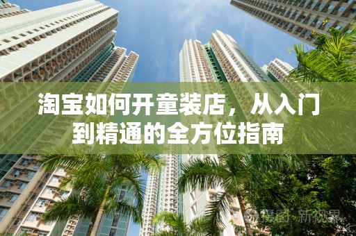 淘宝如何开童装店，从入门到精通的全方位指南