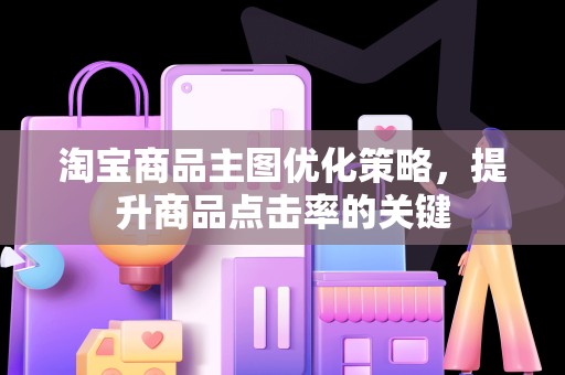 淘宝商品主图优化策略，提升商品点击率的关键