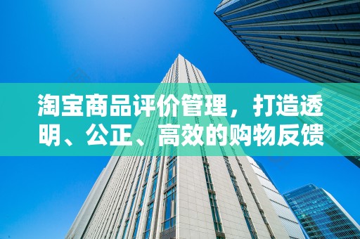 淘宝商品评价管理，打造透明、公正、高效的购物反馈机制