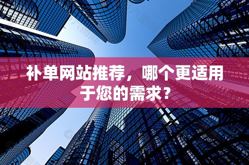 补单网站推荐，哪个更适用于您的需求？