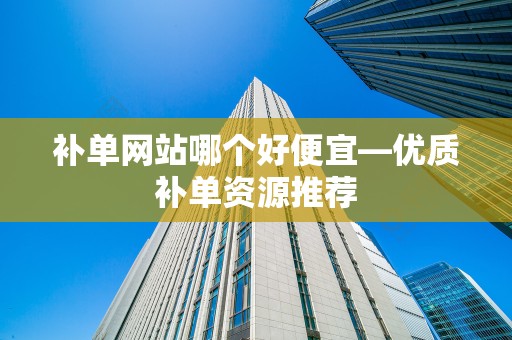 补单网站哪个好便宜—优质补单资源推荐