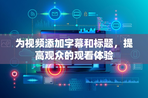 为视频添加字幕和标题，提高观众的观看体验