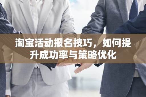 淘宝活动报名技巧，如何提升成功率与策略优化