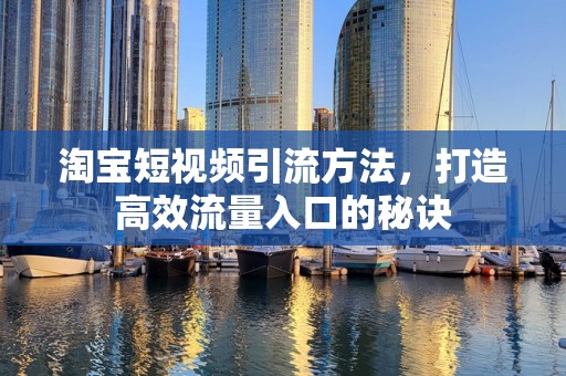 淘宝短视频引流方法，打造高效流量入口的秘诀