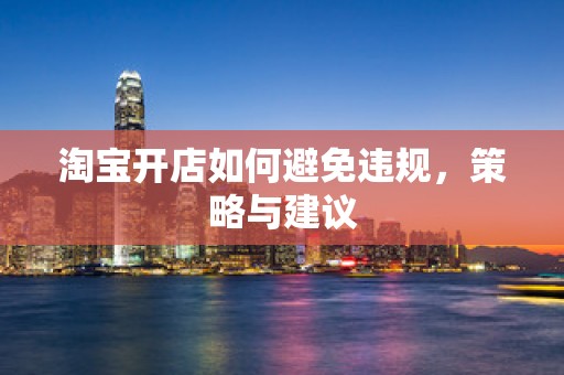 淘宝开店如何避免违规，策略与建议
