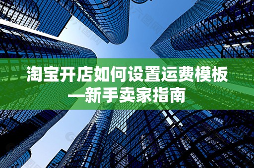 淘宝开店如何设置运费模板—新手卖家指南
