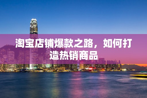 淘宝店铺爆款之路，如何打造热销商品