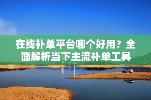 在线补单平台哪个好用？全面解析当下主流补单工具