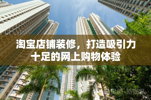 淘宝店铺装修，打造吸引力十足的网上购物体验