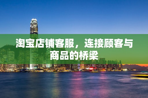 淘宝店铺客服，连接顾客与商品的桥梁