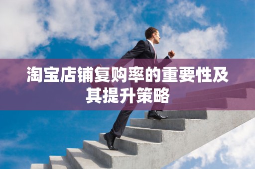 淘宝店铺复购率的重要性及其提升策略