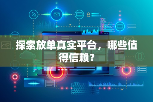 探索放单真实平台，哪些值得信赖？