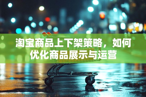淘宝商品上下架策略，如何优化商品展示与运营