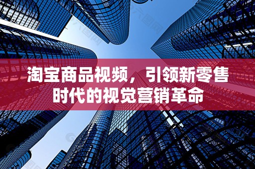 淘宝商品视频，引领新零售时代的视觉营销革命
