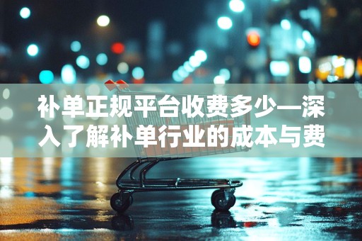 补单正规平台收费多少—深入了解补单行业的成本与费用结构