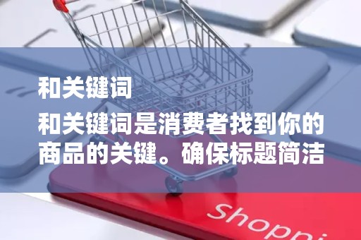 和关键词
和关键词是消费者找到你的商品的关键。确保标题简洁明了，包含主要关键词，同时避免使用过于夸张的词汇。关键词的选择要准确反映商品的特点，以便消费者在搜索时能够找到你的商品