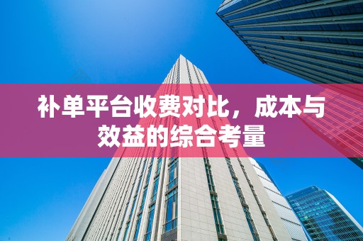补单平台收费对比，成本与效益的综合考量