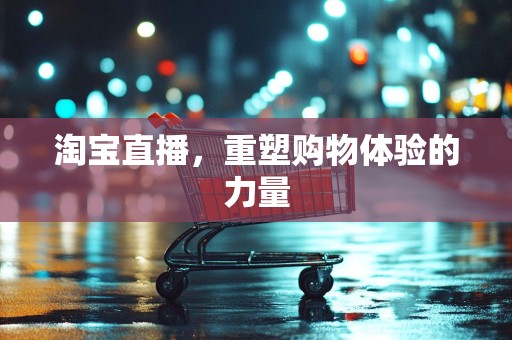 淘宝直播，重塑购物体验的力量