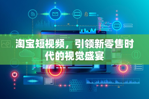 淘宝短视频，引领新零售时代的视觉盛宴