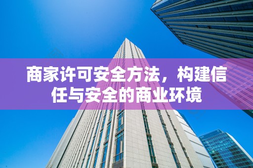 商家许可安全方法，构建信任与安全的商业环境